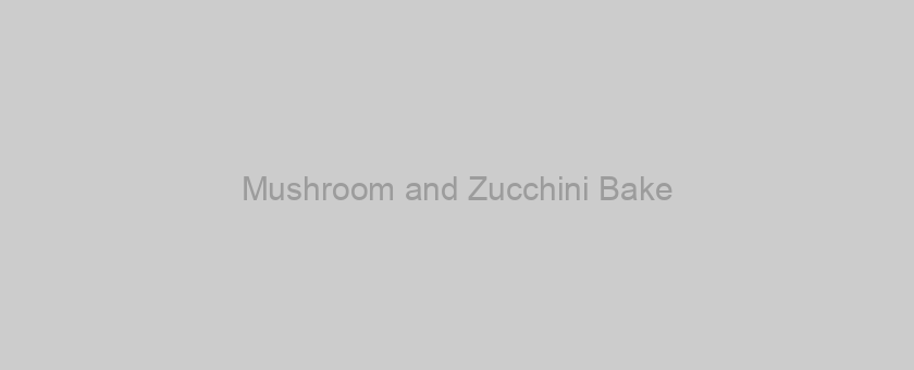 Mushroom and Zucchini Bake